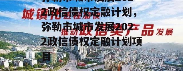 弥勒市城市发展2022政信债权定融计划，弥勒市城市发展2022政信债权定融计划项目