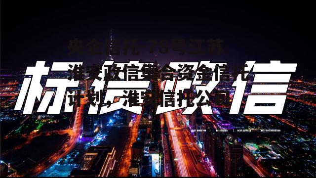 央企信托-78号江苏淮安政信集合资金信托计划，淮安信托公司