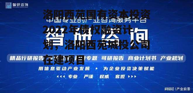 洛阳西苑国有资本投资2022年债权融资计划，洛阳西苑城投公司在建项目