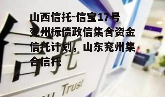 山西信托-信宝17号兖州标债政信集合资金信托计划，山东兖州集合信托