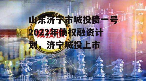 山东济宁市城投债一号2022年债权融资计划，济宁城投上市