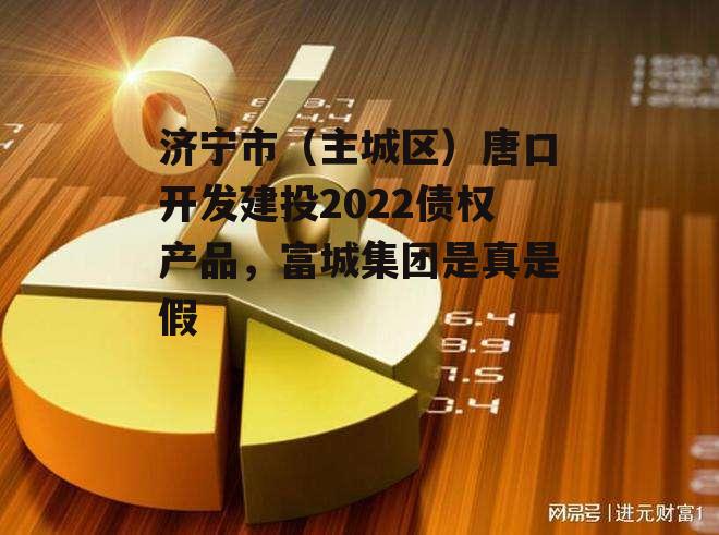 济宁市（主城区）唐口开发建投2022债权产品，富城集团是真是假