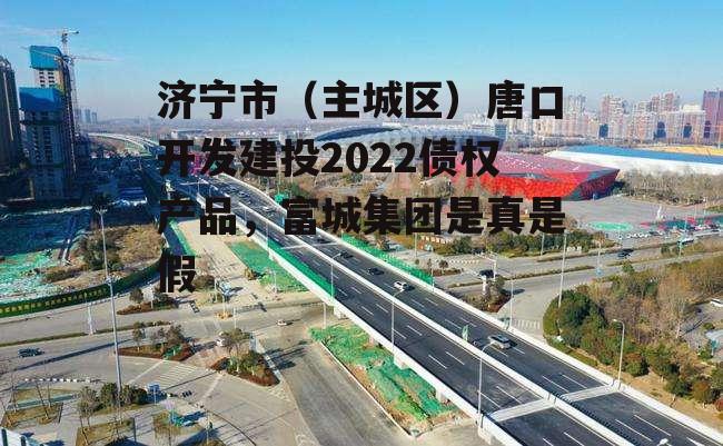 济宁市（主城区）唐口开发建投2022债权产品，富城集团是真是假