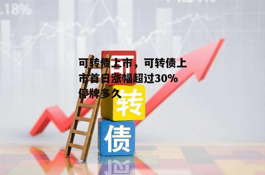 可转债上市，可转债上市首日涨幅超过30%停牌多久