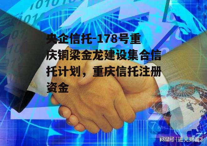 央企信托-178号重庆铜梁金龙建设集合信托计划，重庆信托注册资金