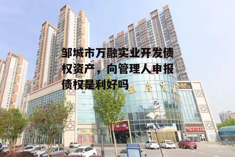 邹城市万融实业开发债权资产，向管理人申报债权是利好吗