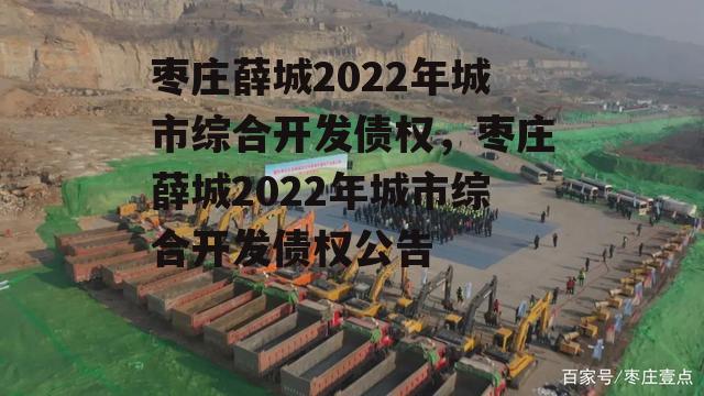 枣庄薛城2022年城市综合开发债权，枣庄薛城2022年城市综合开发债权公告