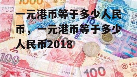 一元港币等于多少人民币，一元港币等于多少人民币2018