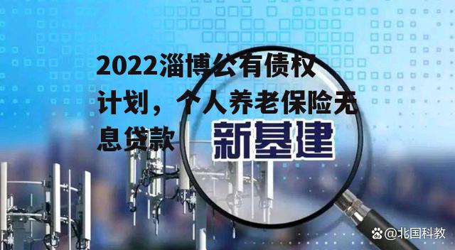 2022淄博公有债权计划，个人养老保险无息贷款