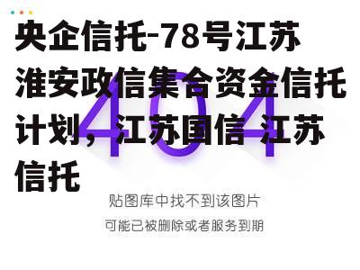 央企信托-78号江苏淮安政信集合资金信托计划，江苏国信 江苏信托