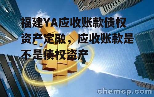 福建YA应收账款债权资产定融，应收账款是不是债权资产