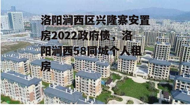 洛阳涧西区兴隆寨安置房2022政府债，洛阳涧西58同城个人租房