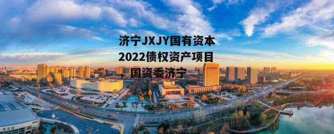 济宁JXJY国有资本2022债权资产项目，国资委济宁