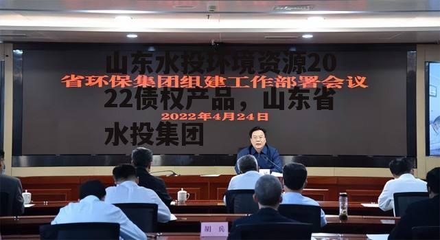 山东水投环境资源2022债权产品，山东省水投集团