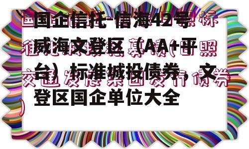 国企信托-信海42号威海文登区（AA+平台）标准城投债券，文登区国企单位大全