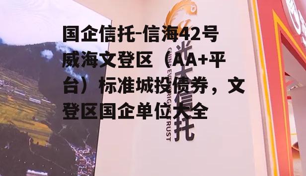 国企信托-信海42号威海文登区（AA+平台）标准城投债券，文登区国企单位大全