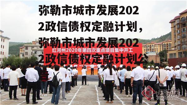 弥勒市城市发展2022政信债权定融计划，弥勒市城市发展2022政信债权定融计划公告