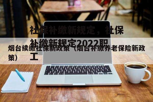 社保补缴新规定，社保补缴新规定2022职工