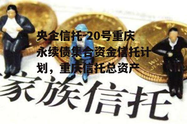 央企信托-20号重庆永续债集合资金信托计划，重庆信托总资产