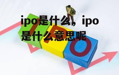 ipo是什么，ipo是什么意思呢