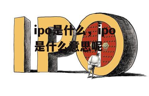 ipo是什么，ipo是什么意思呢