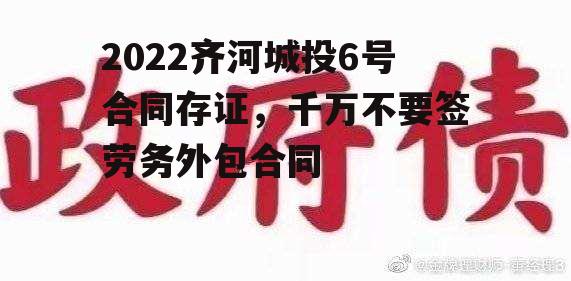 2022齐河城投6号合同存证，千万不要签劳务外包合同