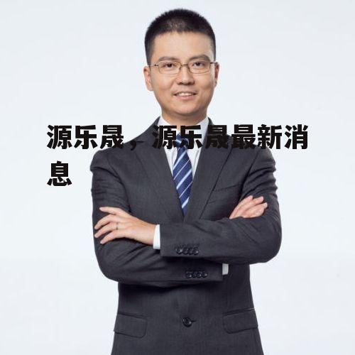 源乐晟，源乐晟最新消息