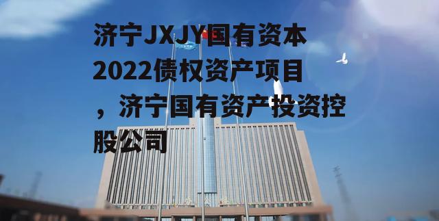 济宁JXJY国有资本2022债权资产项目，济宁国有资产投资控股公司