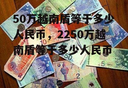 50万越南盾等于多少人民币，2250万越南盾等于多少人民币