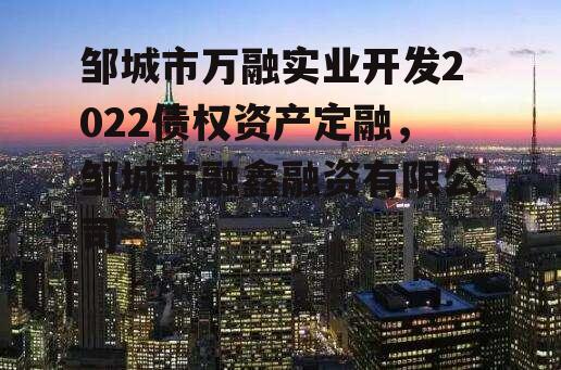 邹城市万融实业开发2022债权资产定融，邹城市融鑫融资有限公司