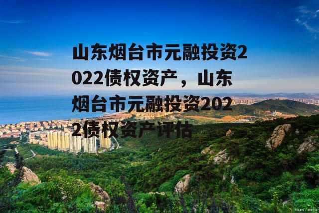 山东烟台市元融投资2022债权资产，山东烟台市元融投资2022债权资产评估