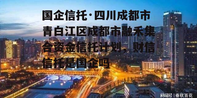 国企信托·四川成都市青白江区成都市融禾集合资金信托计划，财信信托是国企吗