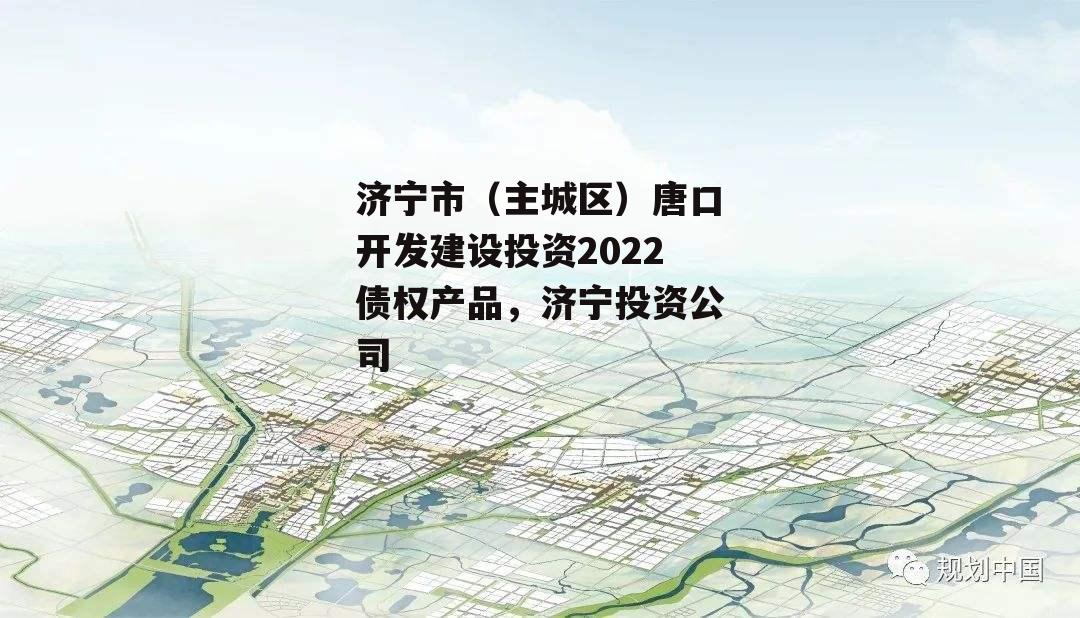 济宁市（主城区）唐口开发建设投资2022债权产品，济宁投资公司