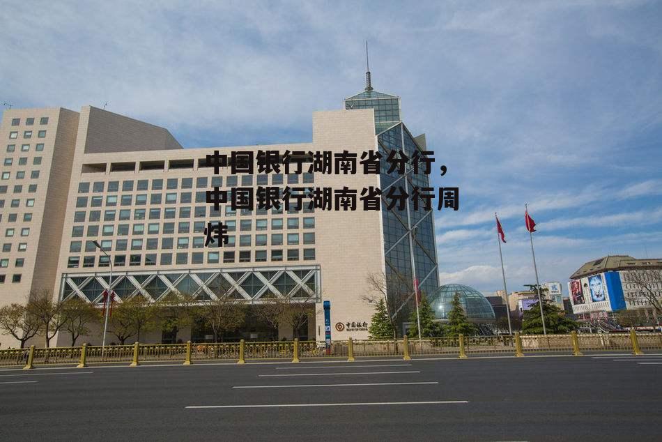 中国银行湖南省分行，中国银行湖南省分行周炜