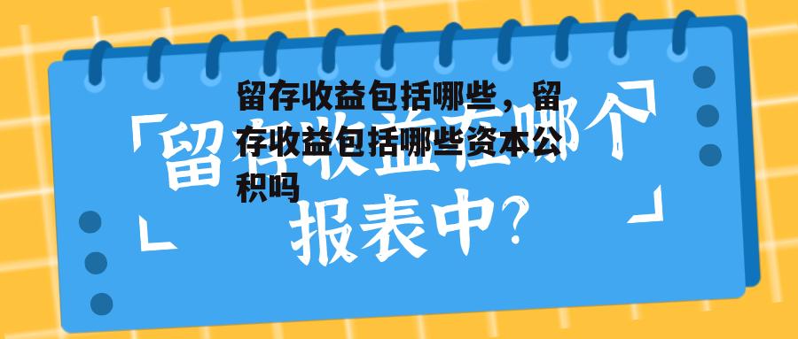 留存收益包括哪些，留存收益包括哪些资本公积吗