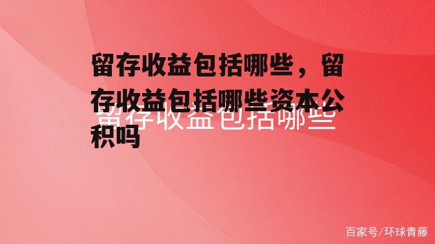 留存收益包括哪些，留存收益包括哪些资本公积吗