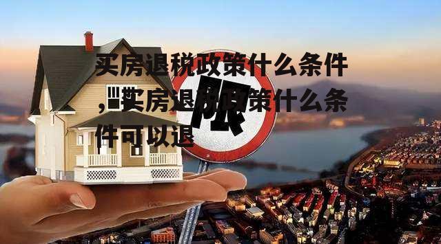 买房退税政策什么条件，买房退税政策什么条件可以退