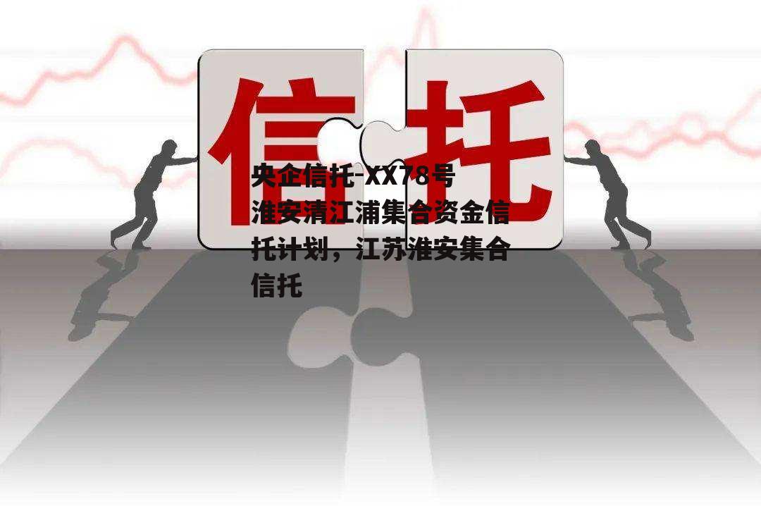 央企信托-XX78号淮安清江浦集合资金信托计划，江苏淮安集合信托