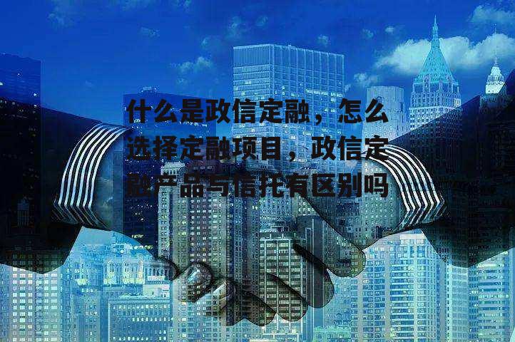 什么是政信定融，怎么选择定融项目，政信定融产品与信托有区别吗