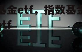 基金etf，指数基金etf