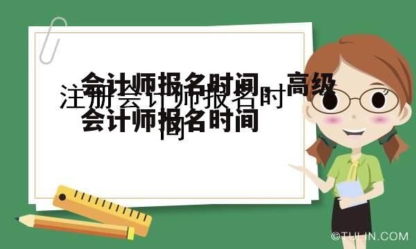 会计师报名时间，高级会计师报名时间