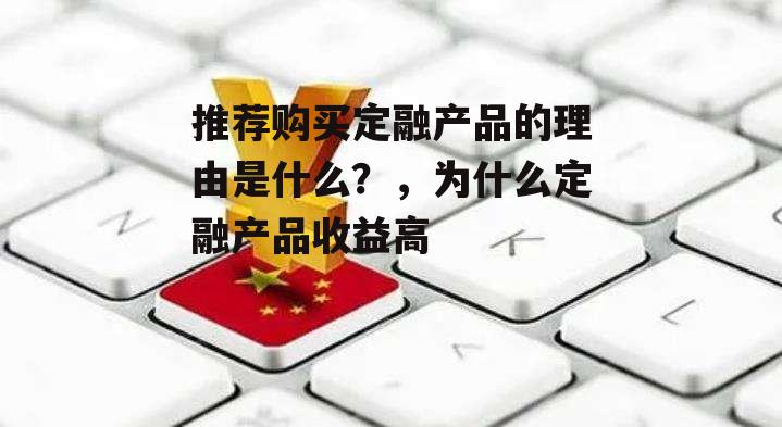 推荐购买定融产品的理由是什么？，为什么定融产品收益高