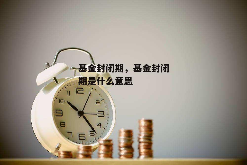 基金封闭期，基金封闭期是什么意思