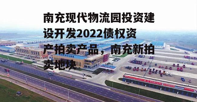 南充现代物流园投资建设开发2022债权资产拍卖产品，南充新拍卖地块