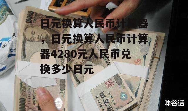 日元换算人民币计算器，日元换算人民币计算器4280元人民币兑换多少日元