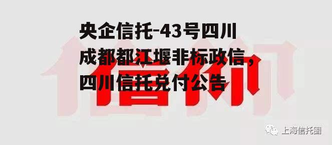 央企信托-43号四川成都都江堰非标政信，四川信托兑付公告