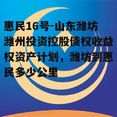 惠民16号-山东潍坊潍州投资控股债权收益权资产计划，潍坊到惠民多少公里