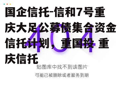 国企信托-信和7号重庆大足公募债集合资金信托计划，重国投 重庆信托