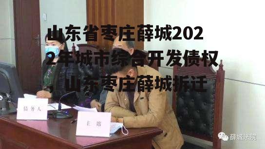 山东省枣庄薛城2022年城市综合开发债权，山东枣庄薛城拆迁