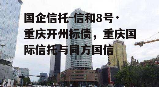 国企信托-信和8号·重庆开州标债，重庆国际信托与同方国信